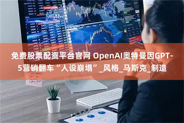 免费股票配资平台官网 OpenAI奥特曼因GPT-5营销翻车“人设崩塌”_风格_马斯克_制造