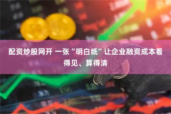 配资炒股网开 一张“明白纸”让企业融资成本看得见、算得清