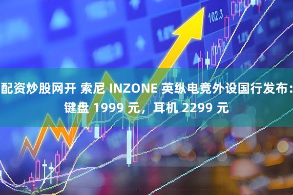 配资炒股网开 索尼 INZONE 英纵电竞外设国行发布：键盘 1999 元，耳机 2299 元