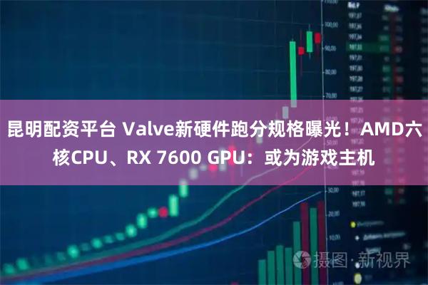 昆明配资平台 Valve新硬件跑分规格曝光！AMD六核CPU、RX 7600 GPU：或为游戏主机