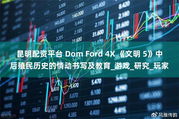 昆明配资平台 Dom Ford 4X 《文明 5》中后殖民历史的情动书写及教育_游戏_研究_玩家