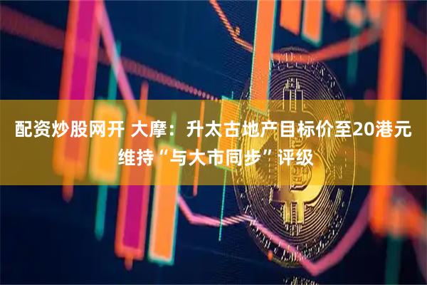 配资炒股网开 大摩：升太古地产目标价至20港元 维持“与大市同步”评级