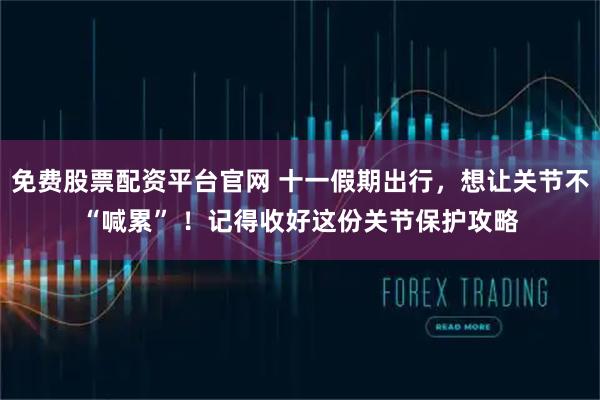 免费股票配资平台官网 十一假期出行，想让关节不“喊累” ！记得收好这份关节保护攻略