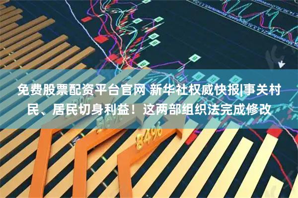免费股票配资平台官网 新华社权威快报|事关村民、居民切身利益！这两部组织法完成修改