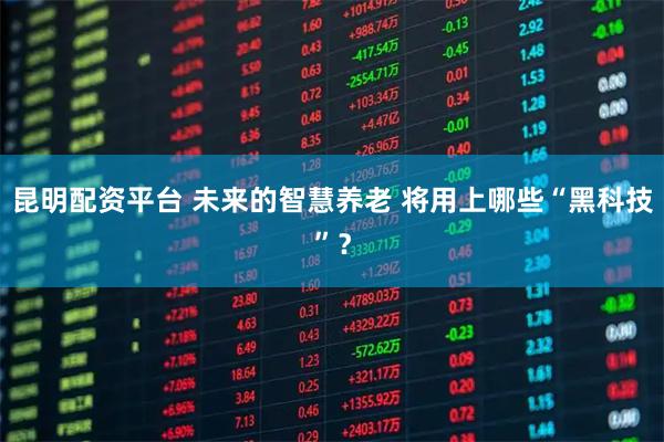 昆明配资平台 未来的智慧养老 将用上哪些“黑科技”？