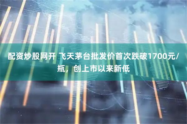 配资炒股网开 飞天茅台批发价首次跌破1700元/瓶，创上市以来新低