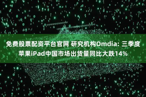 免费股票配资平台官网 研究机构Omdia: 三季度苹果iPad中国市场出货量同比大跌14%