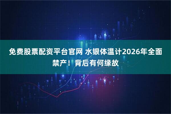 免费股票配资平台官网 水银体温计2026年全面禁产！背后有何缘故