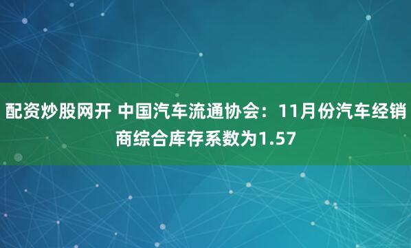 配资炒股网开 中国汽车流通协会：11月份汽车经销商综合库存系数为1.57