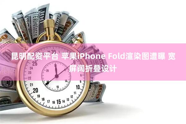 昆明配资平台 苹果iPhone Fold渲染图遭曝 宽屏阔折叠设计