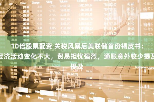 10倍股票配资 关税风暴后美联储首份褐皮书：经济活动变化不大，贸易担忧强烈，通胀意外较少提及