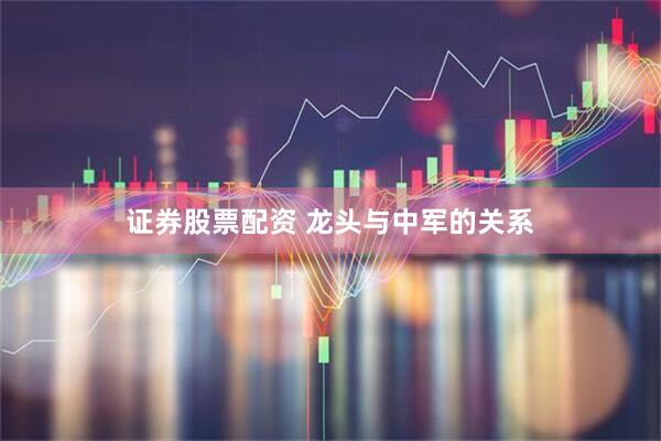证券股票配资 龙头与中军的关系