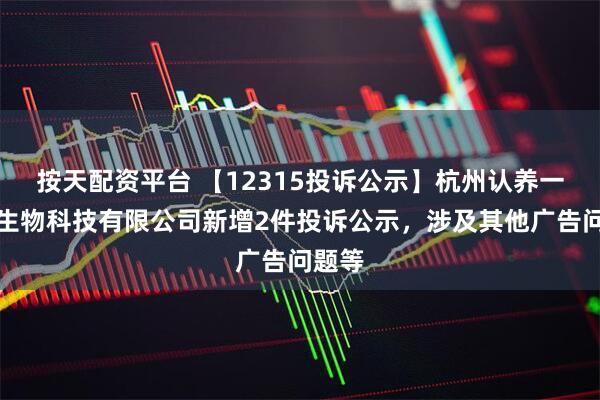 按天配资平台 【12315投诉公示】杭州认养一头牛生物科技有限公司新增2件投诉公示，涉及其他广告问题等