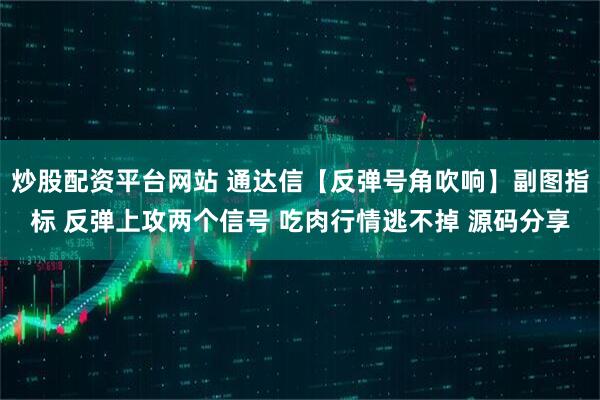 炒股配资平台网站 通达信【反弹号角吹响】副图指标 反弹上攻两个信号 吃肉行情逃不掉 源码分享