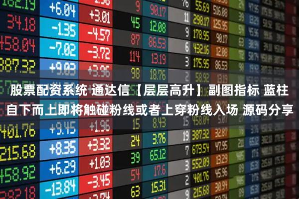 股票配资系统 通达信【层层高升】副图指标 蓝柱自下而上即将触碰粉线或者上穿粉线入场 源码分享