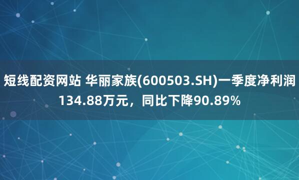 短线配资网站 华丽家族(600503.SH)一季度净利润134.88万元，同比下降90.89%