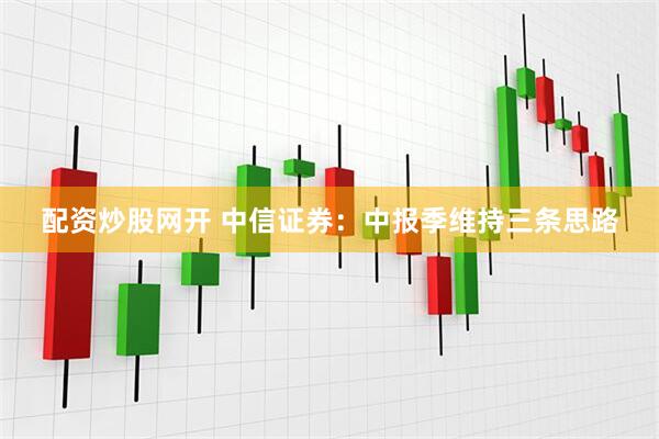 配资炒股网开 中信证券：中报季维持三条思路