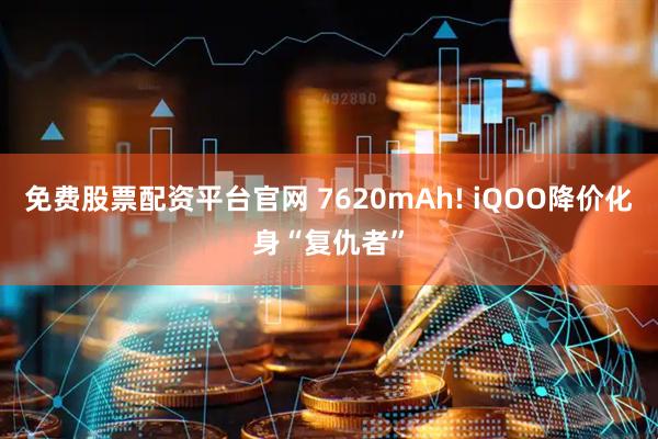 免费股票配资平台官网 7620mAh! iQOO降价化身“复仇者”