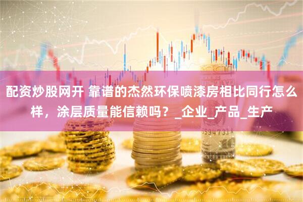 配资炒股网开 靠谱的杰然环保喷漆房相比同行怎么样，涂层质量能信赖吗？_企业_产品_生产